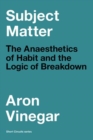 Image for Subject Matter : The Anaesthetics of Habit and the Logic of Breakdown