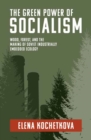 Image for The Green Power of Socialism : Wood, Forest, and the Making of Soviet Industrially Embedded Ecology