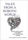 Image for Tales from a Robotic World : How Intelligent Machines Will Shape Our Future