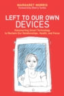 Image for Left to our own devices  : outsmarting smart technology to reclaim our relationships, health, and focus