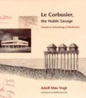 Image for Le Corbusier, the noble savage  : toward an archaeology of modernism