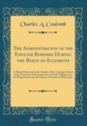 Image for The Administration of the English Borders During the Reign of Elizabeth: A Thesis Presented to the Faculty of the Graduate School of the University of Pennsylvania in Partial Fulfilment of the Require
