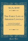 Image for The Early Life of Abraham Lincoln: Containing Many Unpublished Documents and Unpublished Reminiscences of Lincoln&#39;s Early Friends (Classic Reprint)