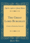 Image for The Great Lord Burghley: A Study in Elizabethan Statecraft (Classic Reprint)
