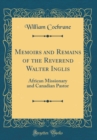 Image for Memoirs and Remains of the Reverend Walter Inglis: African Missionary and Canadian Pastor (Classic Reprint)