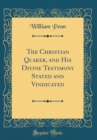 Image for The Christian Quaker, and His Divine Testimony Stated and Vindicated (Classic Reprint)