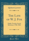 Image for The Life of W. J. Fox: Public Teacher Social Reformer, 1786-1864 (Classic Reprint)