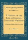 Image for A History of the Life of Colonel Nathaniel Whetham: A Forgotten Soldier of the Civil Wars (Classic Reprint)