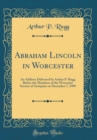Image for Abraham Lincoln in Worcester: An Address Delivered by Arthur P. Rugg Before the Members of the Worcester Society of Antiquity on December 7, 1909 (Classic Reprint)