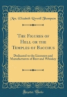 Image for The Figures of Hell or the Temples of Bacchus: Dedicated to the Licensers and Manufacturers of Beer and Whiskey (Classic Reprint)