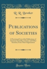 Image for Publications of Societies: A Provisional List of the Publications of American Scientific, Literary, and Other Societies; From Their Organization (Classic Reprint)