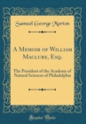 Image for A Memoir of William Maclure, Esq.: The President of the Academy of Natural Sciences of Philadelphia (Classic Reprint)
