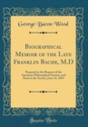 Image for Biographical Memoir of the Late Franklin Bache, M.D: Prepared at the Request of the American Philosophical Society, and Read at the Society, June 16, 1865 (Classic Reprint)