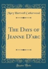 Image for The Days of Jeanne D&#39;arc (Classic Reprint)