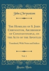 Image for The Homilies of S. John Chrysostom, Archbishop of Constantinople, on the Acts of the Apostles, Vol. 1: Translated, With Notes and Indices (Classic Reprint)