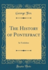 Image for The History of Pontefract: In Yorkshire (Classic Reprint)