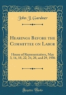 Image for Hearings Before the Committee on Labor: House of Representatives, May 3, 16, 18, 22, 24, 28, and 29, 1906 (Classic Reprint)
