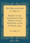 Image for Report of the Governor of New Mexico to the Secretary of the Interior, 1903 (Classic Reprint)