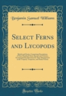 Image for Select Ferns and Lycopods: British and Exotic, Comprising Descriptions of Nine Hundred Choice Species and Varieties, Accompanied by Directions for Their Management in the Tropical, Temperate, and Hard