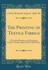 Image for The Printing of Textile Fabrics: A Practical Manual on the Printing of Cotton, Woollen, Silk and Half-Silk Fabrics (Classic Reprint)