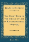 Image for The Court Book of the Barony of Urie in Kincardineshire, 1604-1747 (Classic Reprint)