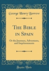 Image for The Bible in Spain: Or the Journeys, Adventures, and Imprisonments (Classic Reprint)