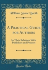 Image for A Practical Guide for Authors: In Their Relations With Publishers and Printers (Classic Reprint)