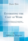 Image for Estimating the Cost of Work: With Special Reference to Unstandardized Operations, as in Jobbing Shops or Repair Work (Classic Reprint)