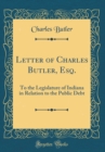 Image for Letter of Charles Butler, Esq.: To the Legislature of Indiana in Relation to the Public Debt (Classic Reprint)