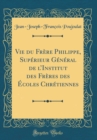 Image for Vie du Frere Philippe, Superieur General de lInstitut des Freres des Ecoles Chretiennes (Classic Reprint)