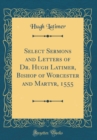Image for Select Sermons and Letters of Dr. Hugh Latimer, Bishop of Worcester and Martyr, 1555 (Classic Reprint)