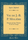 Image for Vie de J.-B. P. Moliere: Histoire de Son Theatre Et de Sa Troupe (Classic Reprint)