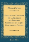 Image for Essai sur la Doctrine Et la Pratique des Premiers Chretiens en ce Qui Concerne la Guerre (Classic Reprint)