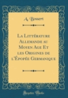 Image for La Litterature Allemande au Moyen Age Et les Origines de l&#39;Epopee Germanique (Classic Reprint)
