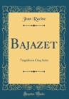 Image for Bajazet: Tragedie en Cinq Actes (Classic Reprint)