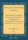 Image for Histoire de la Guerre Entre les Etats-Unis d&#39;Amerique Et l&#39;Angleterre, Pendant les Annees 1812, 13, 14 Et 15, Vol. 1 (Classic Reprint)