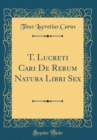 Image for T. Lucreti Cari De Rerum Natura Libri Sex (Classic Reprint)