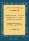 Image for Acceptance and Unveiling of the Statue of John Bridge, the Puritan: Presented to the City of Cambridge, Sept; 20, 1882 (Classic Reprint)