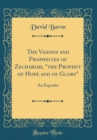 Image for The Visions and Prophecies of Zechariah, &quot;the Prophet of Hope and of Glory&quot;: An Exposito (Classic Reprint)
