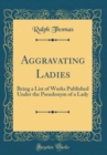 Image for Aggravating Ladies: Being a List of Works Published Under the Pseudonym of a Lady (Classic Reprint)