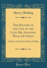 Image for The History of the Life of the Late Mr. Jonathan Wild the Great: A Sketch of the Life of Henry Fielding (Classic Reprint)