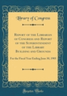 Image for Report of the Librarian of Congress and Report of the Superintendent of the Library Building and Grounds: For the Fiscal Year Ending June 30, 1905 (Classic Reprint)