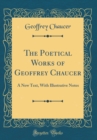 Image for The Poetical Works of Geoffrey Chaucer: A New Text, With Illustrative Notes (Classic Reprint)