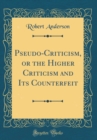 Image for Pseudo-Criticism, or the Higher Criticism and Its Counterfeit (Classic Reprint)