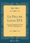 Image for Le Fils de Louis XVI: Avec un Portrait de Louis XVII en Heliogravure (Classic Reprint)