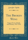Image for The Broken Wing: Songs of Love, Death, and Destiny, 1915-1916 (Classic Reprint)