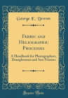 Image for Ferric and Heliographic Processes: A Handbook for Photographers, Draughtsmen and Sun Printers (Classic Reprint)