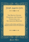 Image for The Baptist System Examined, the Church Vindicated, and Sectarianism Rebuked: A Review of Dr. Fuller and Others on &quot;Baptism and the Terms of Communion&quot; (Classic Reprint)