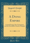 Image for A Dying Empire: Central Europe, Pan-Germanism, and the Downfall of Austria-Hungary (Classic Reprint)