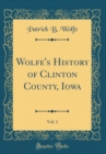 Image for Wolfe&#39;s History of Clinton County, Iowa, Vol. 1 (Classic Reprint)
